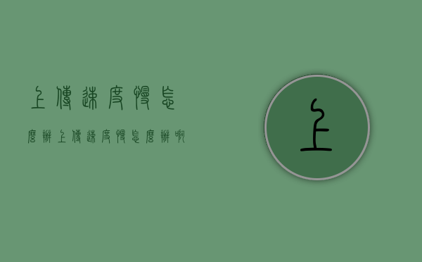 上传速度慢怎么办（上传速度慢怎么办啊）