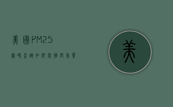 美国PM2.5实时查询，如何掌握空气质量，保护健康