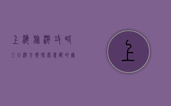 上海旅游攻略三日游方案，探索魔都的无限魅力
