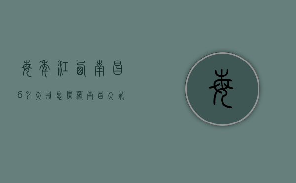 每年江西南昌6月天气怎么样（南昌天气6月份天气）