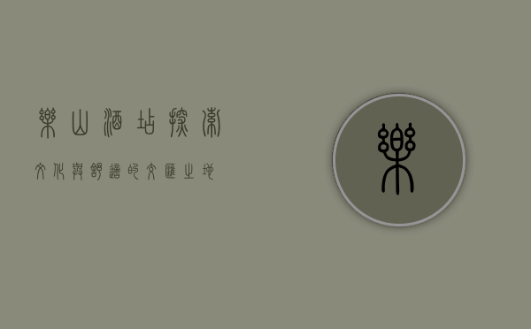 乐山酒店，探索文化与舒适的交汇之地