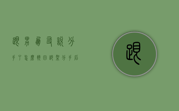 跟男朋友说分手了怎么挽回（吵架分手后如何挽回男朋友？过来的人告诉你）