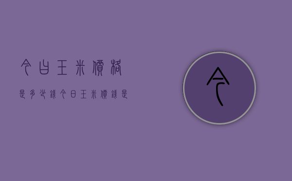 今曰玉米价格是多少钱（今日玉米价钱是多少）