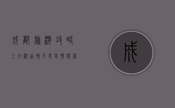 成都旅游攻略三日游，品味巴蜀风情，探索天府之国的魅力