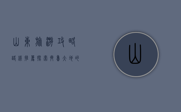 山东旅游攻略路线推荐，探索齐鲁大地的魅力之旅