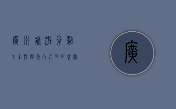 广州旅游景点大全，探索岭南文化的瑰宝