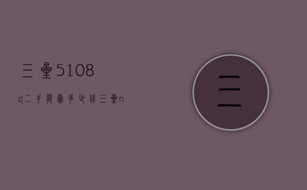 三星5108q二手能卖多少钱（三星note4二手能卖多少钱）