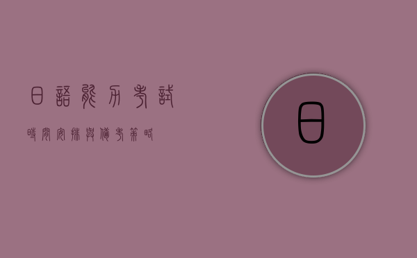 日语能力考试时间安排与备考策略