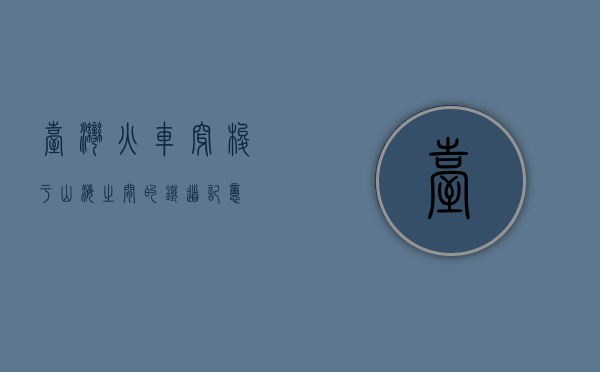 台湾火车，穿梭于山海之间的铁道记忆