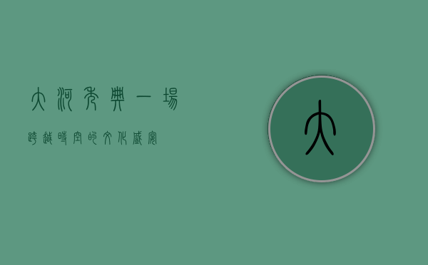 大河秀典，一场跨越时空的文化盛宴