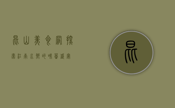 昆山美食网，探索江南水乡的味蕾盛宴