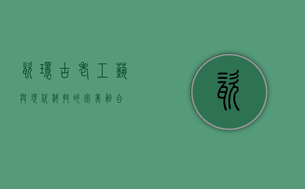瓷环，古老工艺与现代科技的完美融合