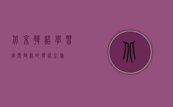 北京韩语学习班，开启你的韩语之旅