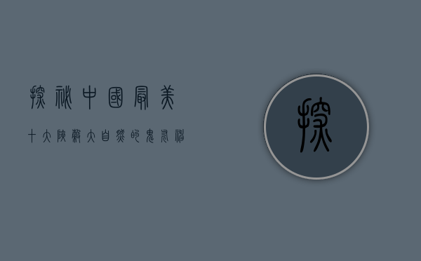 探秘中国最美十大峡谷，大自然的鬼斧神工与人文的瑰丽交融