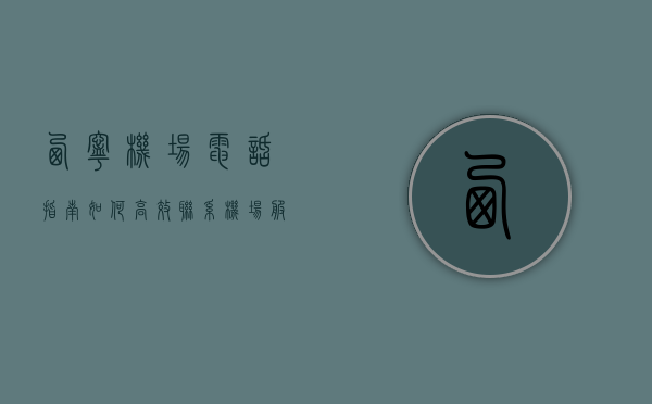 西宁机场电话指南，如何高效联系机场服务与获取帮助