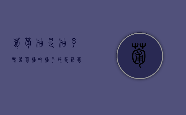 葡萄柚是柚子吗，葡萄柚和柚子的区别（葡萄柚子和普通柚子有什么区别）