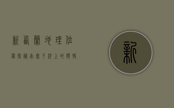 新西兰地理位置探秘，南太平洋上的独特岛国