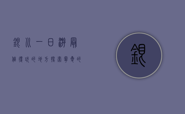 银川一日游最值得玩的地方，探索宁夏的历史与文化魅力