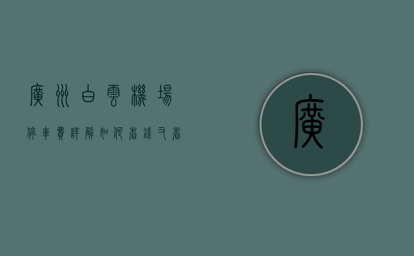 广州白云机场停车费详解，如何省钱又省心？