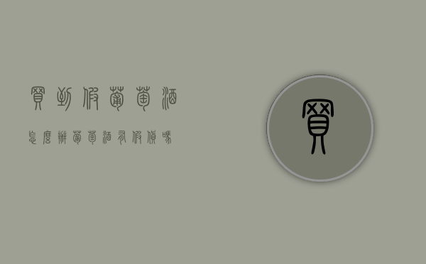 买到假葡萄酒怎么办（葡萄酒有假货吗）