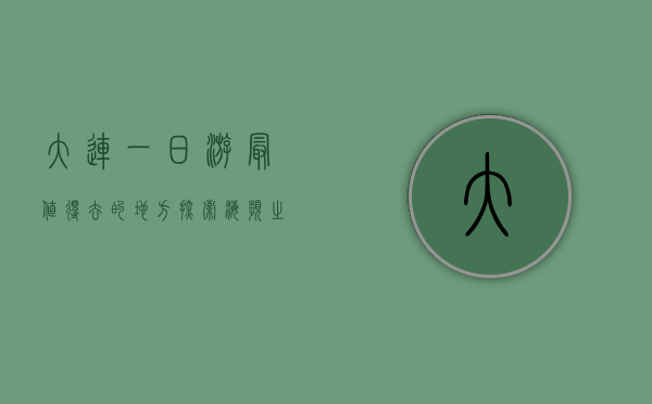 大连一日游最值得去的地方，探索海滨之城的魅力