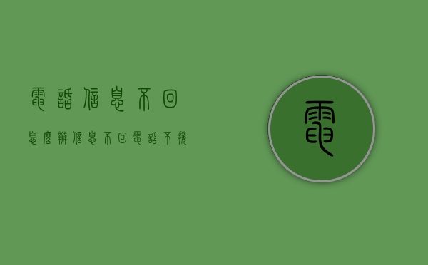 电话信息不回怎么办（信息不回 电话不接）