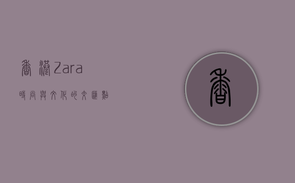 香港Zara，时尚与文化的交汇点