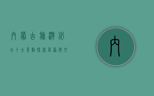 内蒙古旅游必去十大景点，探索草原与文化的瑰宝