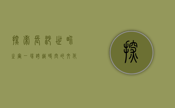 探索长沙世界之窗，一场跨越时空的文化与娱乐盛宴