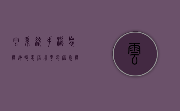 云系统手机怎么连接电脑（用云电脑怎么连接手机）