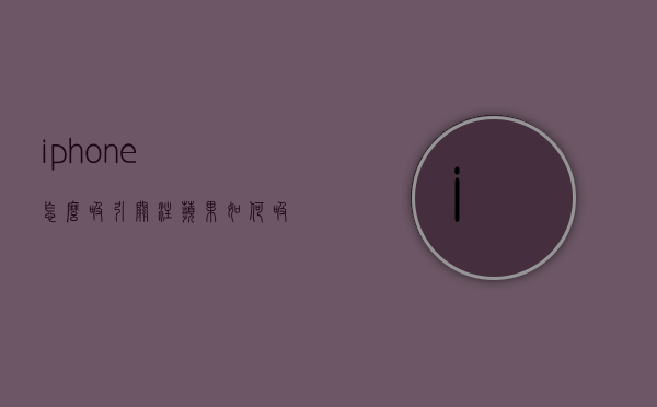 iphone怎么吸引关注（苹果如何吸引消费者）