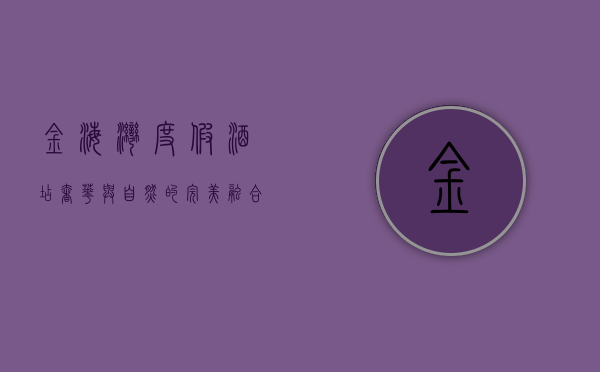 金海湾度假酒店，奢华与自然的完美融合