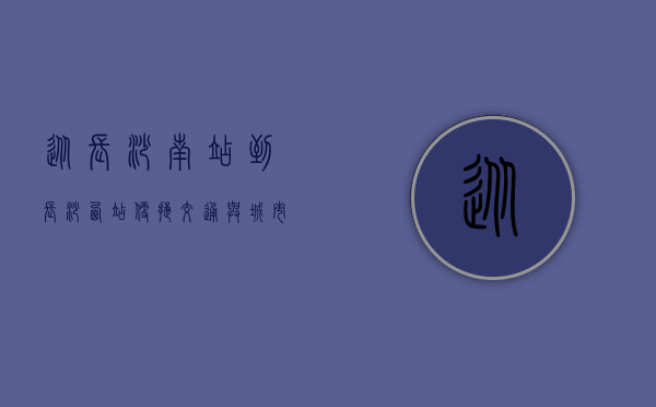 从长沙南站到长沙西站，便捷交通与城市发展的双赢之路