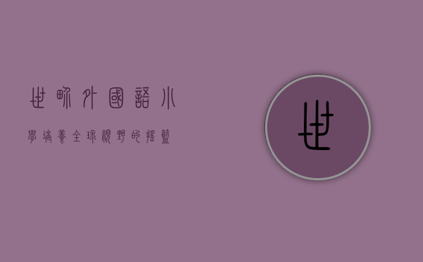 世界外国语小学，培养全球视野的摇篮