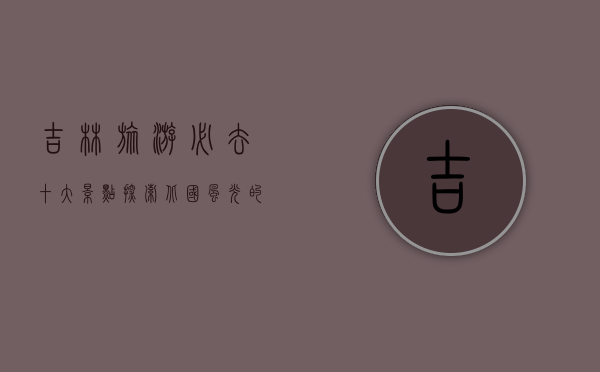 吉林旅游必去十大景点，探索北国风光的魅力之旅