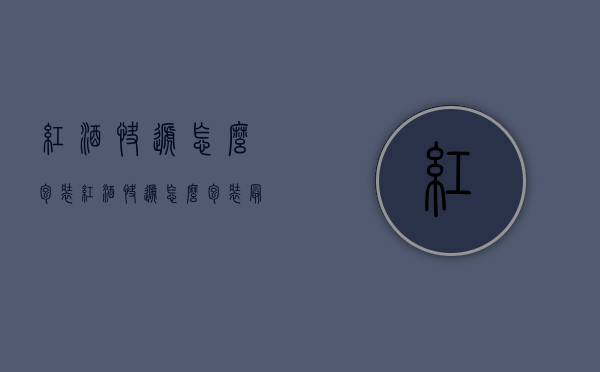 红酒快递怎么包装（红酒快递怎么包装最好）