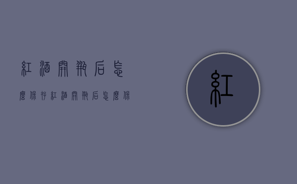 红酒开瓶后怎么保存（红酒开瓶后怎么保存没有喝完的）