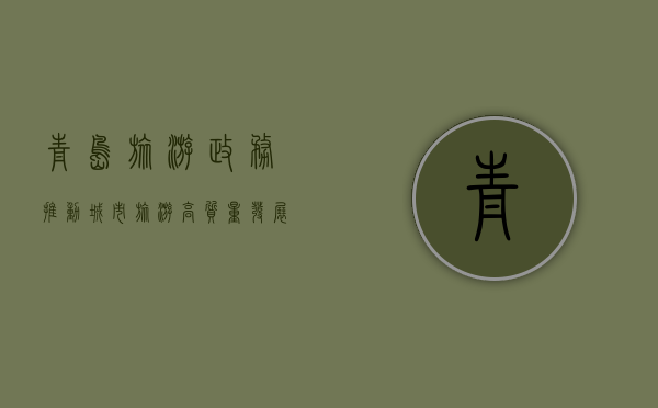 青岛旅游政务，推动城市旅游高质量发展的新引擎