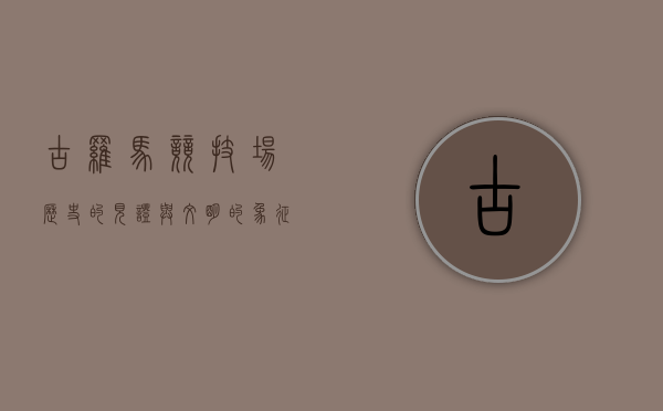 古罗马竞技场，历史的见证与文明的象征