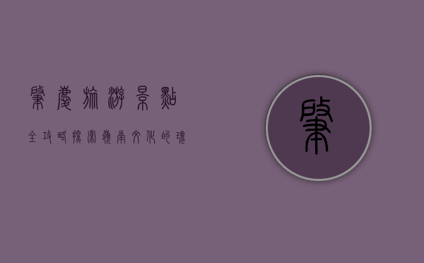 肇庆旅游景点全攻略，探索岭南文化的瑰宝