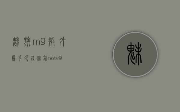 魅族m9换外屏多少钱（魅族note9换个外屏多少钱）