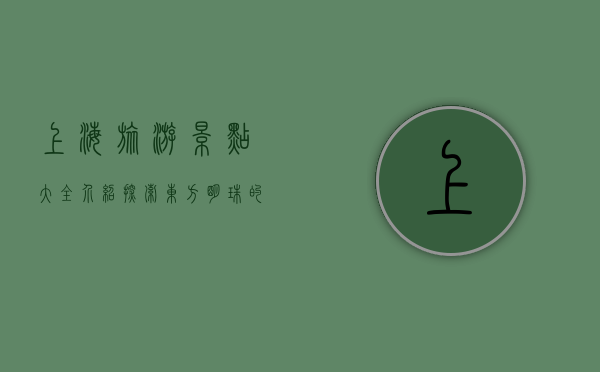 上海旅游景点大全介绍，探索东方明珠的魅力