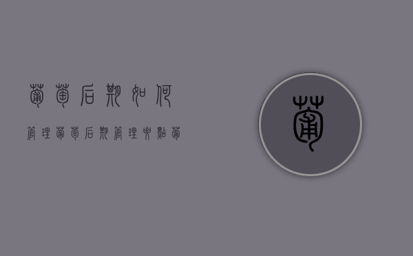 葡萄后期如何管理 葡萄后期管理要点（葡萄的后期管理都防止什么?）