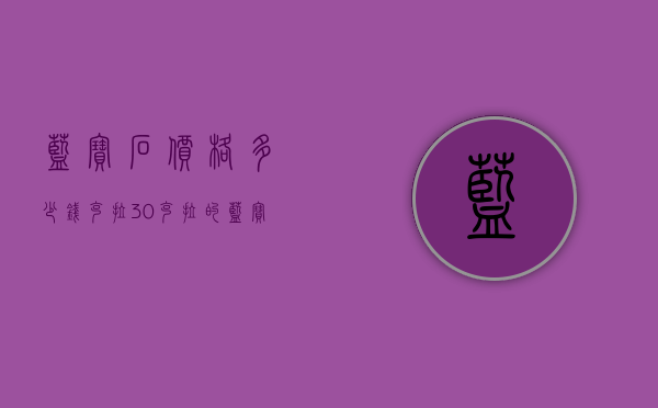 蓝宝石价格多少钱克拉（30克拉的蓝宝石价格）