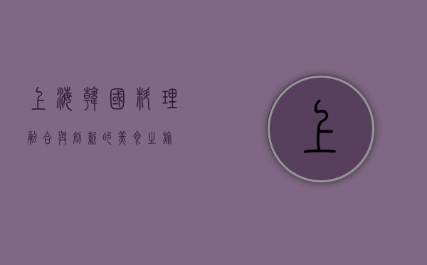 上海韩国料理，融合与创新的美食之旅
