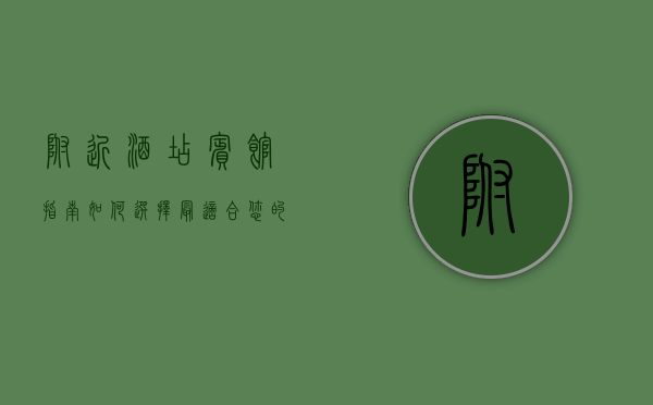 附近酒店宾馆指南，如何选择最适合您的住宿