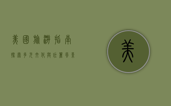 美国旅游指南,探索多元文化与壮丽风景的最佳路线 美国旅游指南,探索多元文化与壮丽风景的最佳路线