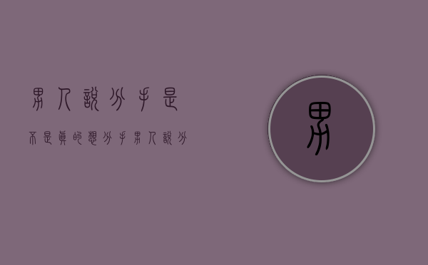 男人说分手是不是真的想分手（男人说分手是真的分手吗？）