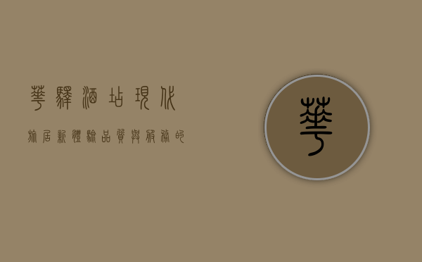 华驿酒店，现代旅居新体验，品质与服务的完美融合