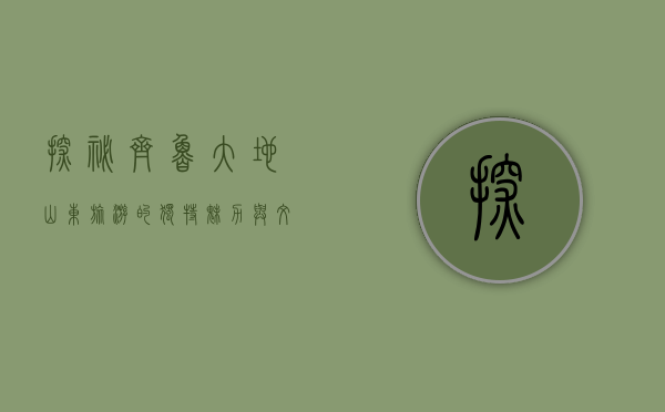 探秘齐鲁大地，山东旅游的独特魅力与文化之旅